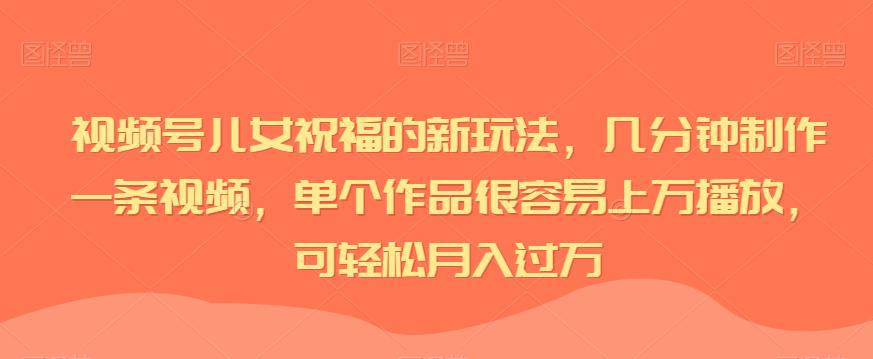 视频号儿女祝福的新玩法，几分钟制作一条视频，单个作品很容易上万播放，可轻松月入过万| 网创圈
