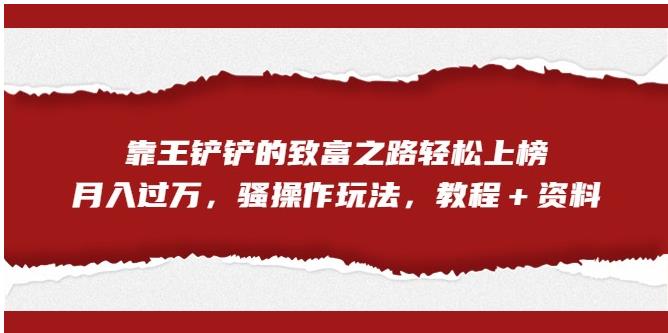 靠王铲铲的致富之路轻松上榜，月入过万，骚操作玩法（教程＋资料）【揭秘】| 网创圈