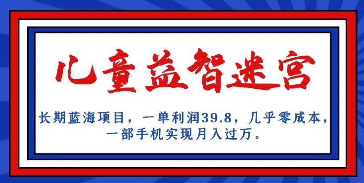 长期蓝海项目，儿童益智迷宫，一单利润39.8，几乎零成本，一部手机实现月入过万| 网创圈