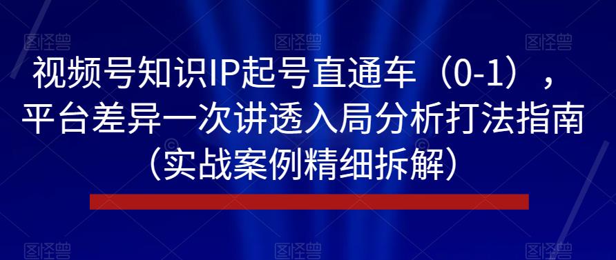 视频号知识IP起号直通车（0-1），平台差异一次讲透入局分析打法指南（实战案例精细拆解）| 网创圈