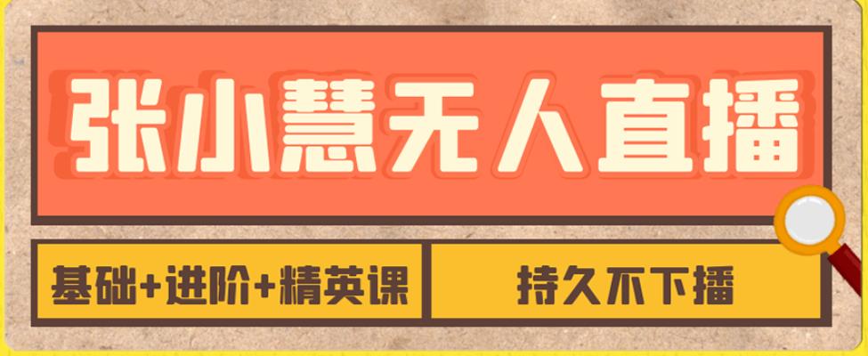 张小慧无人直播精英课，基础+进阶+精英课，持久不下播| 网创圈