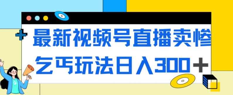最新视频号直播卖惨乞讨玩法，流量嘎嘎滴，轻松日入300+| 网创圈