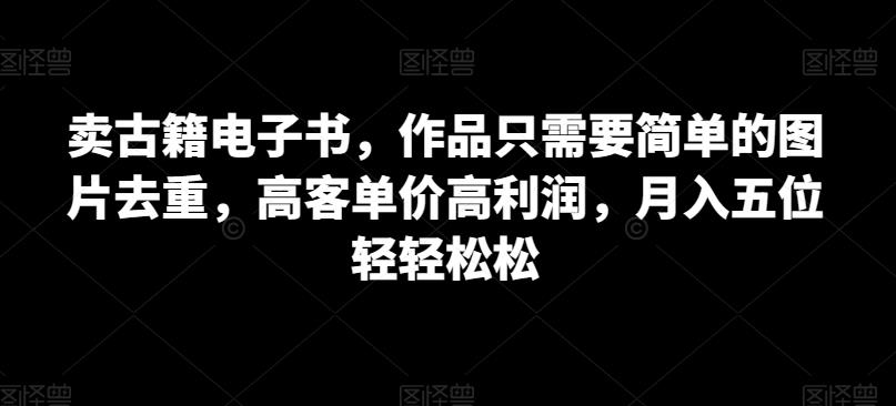 卖古籍电子书，作品只需要简单的图片去重，高客单价高利润，月入五位轻轻松松| 网创圈