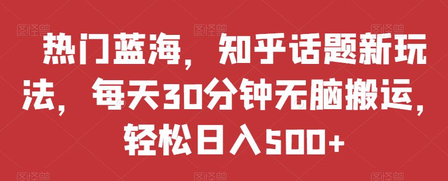 热门蓝海，知乎话题新玩法，每天30分钟无脑搬运，轻松日入500+【揭秘】| 网创圈