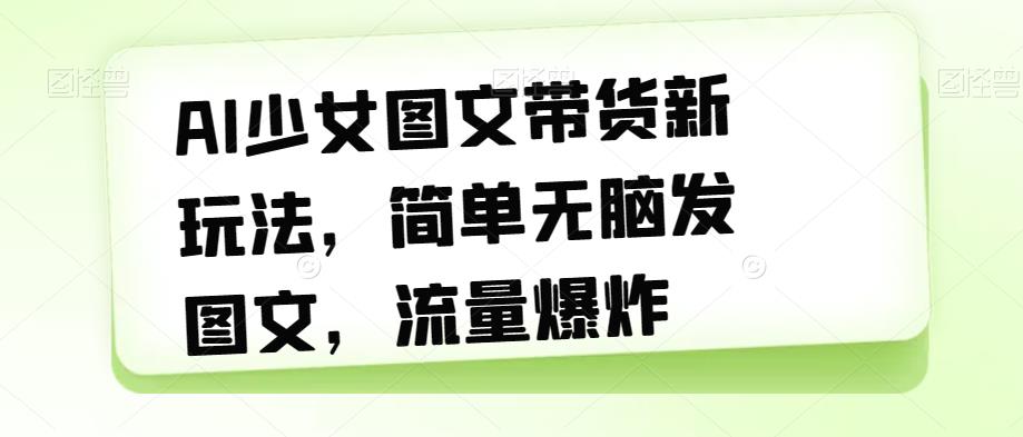 AI少女图文带货新玩法，简单无脑发图文，流量爆炸【揭秘】| 网创圈