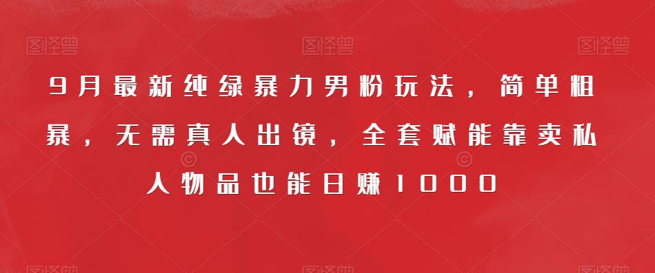 9月最新纯绿暴力男粉玩法，简单粗暴，无需真人出镜，全套赋能靠卖私人物品也能日赚1000| 网创圈