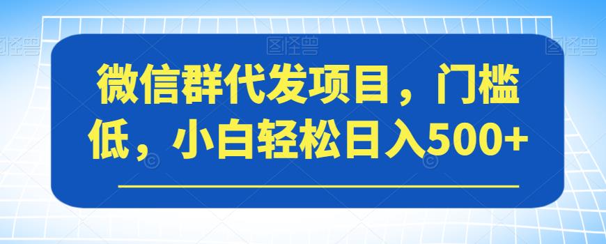 微信群代发项目，门槛低，小白轻松日入500+【揭秘】| 网创圈