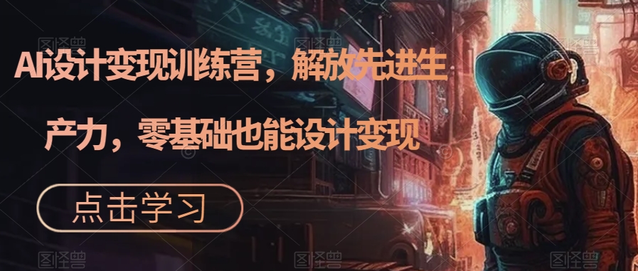 AI设计变现训练营，解放先进生产力，零基础也能设计变现| 网创圈