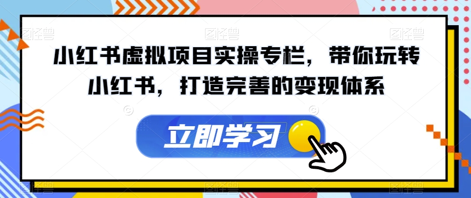 小红书虚拟项目实操专栏，带你玩转小红书，打造完善的变现体系| 网创圈