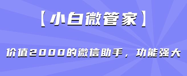 【小白微管家】价值2000的微信助手，功能强大| 网创圈