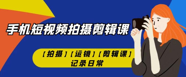 手机短视频-拍摄剪辑课【拍摄】【运镜】【剪辑课】记录日常| 网创圈