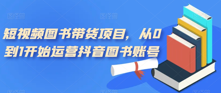 短视频图书带货项目，从0到1开始运营抖音图书账号| 网创圈