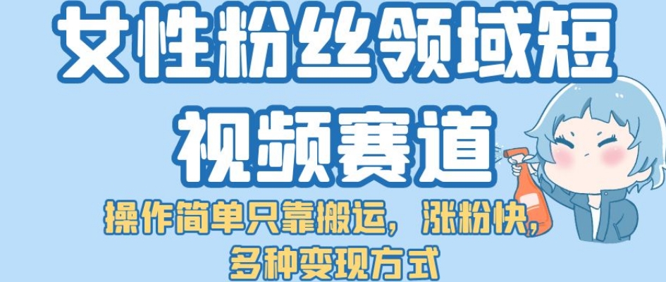 女性粉丝领域短视频赛道，操作简单只靠搬运，涨粉快，多种变现方式【揭秘】| 网创圈