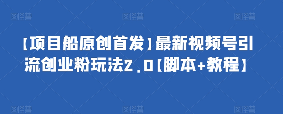【项目船原创首发】最新视频号引流创业粉玩法2.0【脚本+教程】| 网创圈