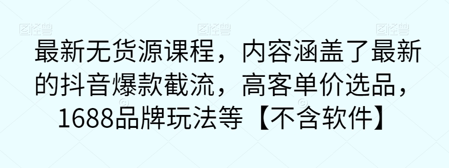 最新无货源课程，内容涵盖了最新的抖音爆款截流，高客单价选品，1688品牌玩法等【不含软件】| 网创圈