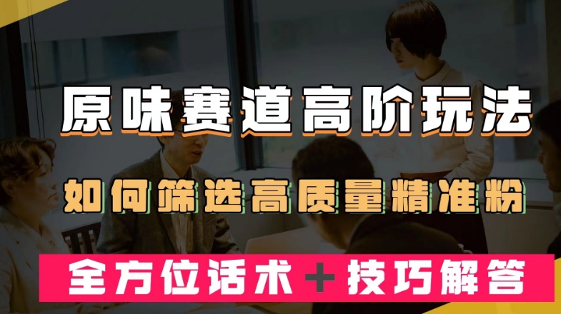 短视频原味赛道高阶玩法，如何筛选高质量精准粉？全方位话术＋技巧解答【揭秘】| 网创圈