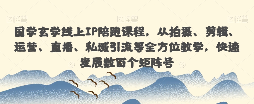 国学玄学线上IP陪跑课程，从拍摄、剪辑、运营、直播、私域引流等全方位教学，快速发展数百个矩阵号| 网创圈