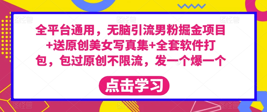 全平台通用，无脑引流男粉掘金项目+送原创美女写真集+全套软件打包，包过原创不限流，发一个爆一个【揭秘】| 网创圈
