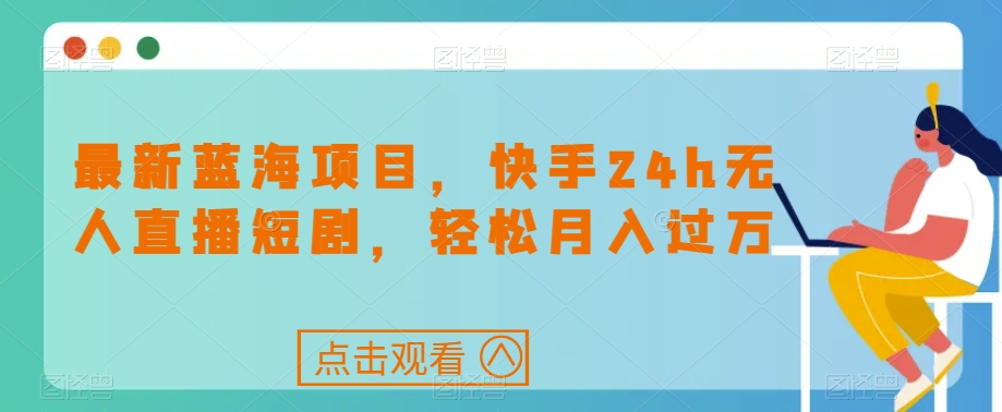 最新蓝海项目，快手24h无人直播短剧，轻松月入过万【揭秘】| 网创圈