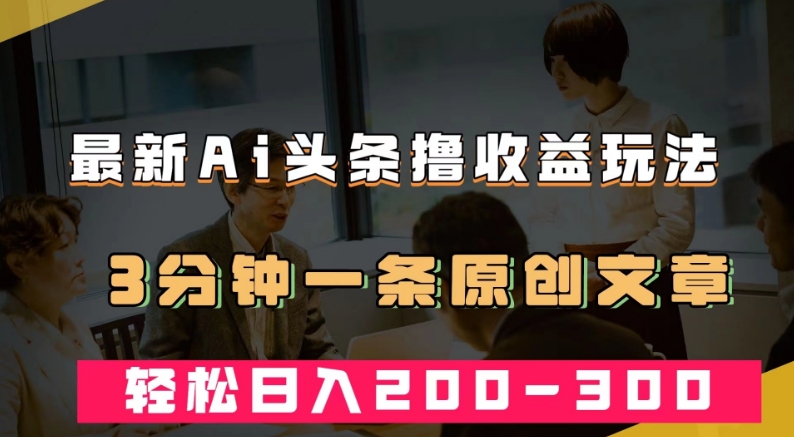 最新AI头条撸收益热门领域玩法，3分钟一条原创文章，轻松日入200-300＋| 网创圈