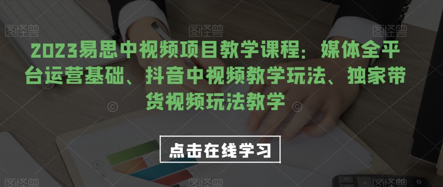 2023易思中视频项目教学课程：媒体全平台运营基础、抖音中视频教学玩法、独家带货视频玩法教学| 网创圈