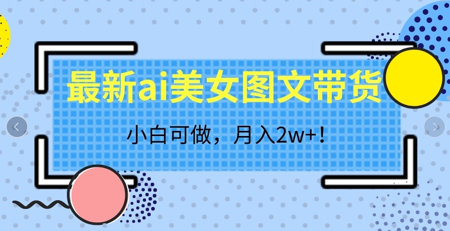 最新ai美女图文带货，小白可做，月入2w＋【揭秘】| 网创圈