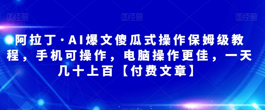 阿拉丁·AI爆文傻瓜式操作保姆级教程，手机可操作，电脑操作更佳，一天几十上百【付费文章】| 网创圈