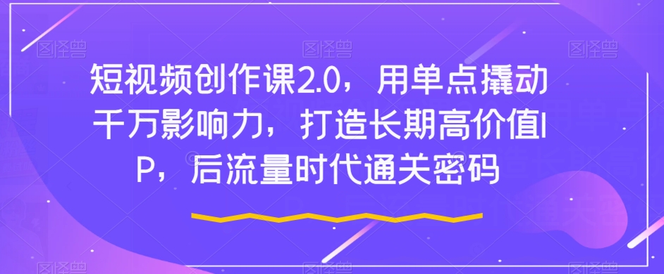 短视频创作课2.0，用单点撬动千万影响力，打造长期高价值IP，后流量时代通关密码| 网创圈