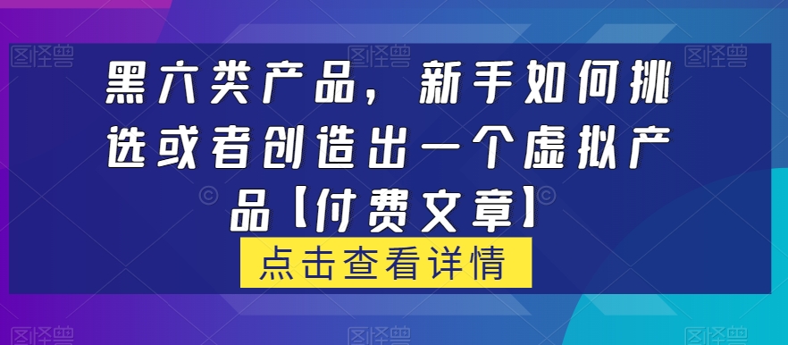 黑六类虚拟产品，新手如何挑选或者创造出一个虚拟产品【付费文章】| 副业网