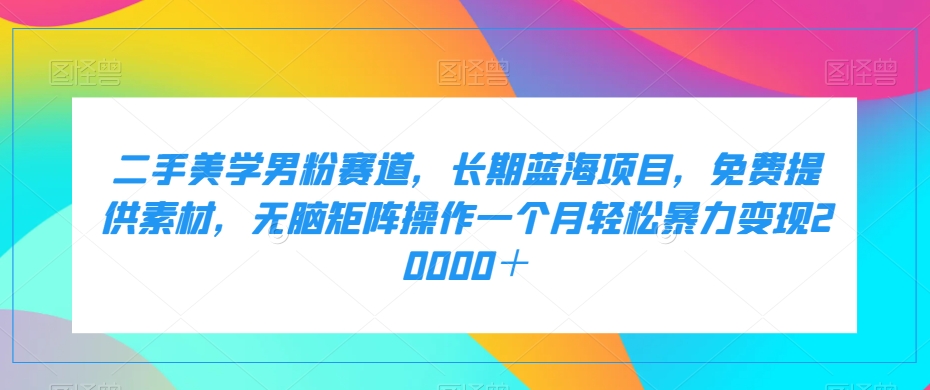 二手美学男粉赛道，长期蓝海项目，无脑矩阵操作一个月轻松暴力变现20000＋| 网创圈