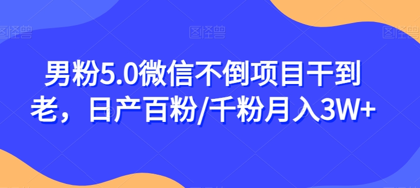 男粉5.0微信不倒项目干到老，日产百粉/千粉月入3W+【揭秘】| 网创圈