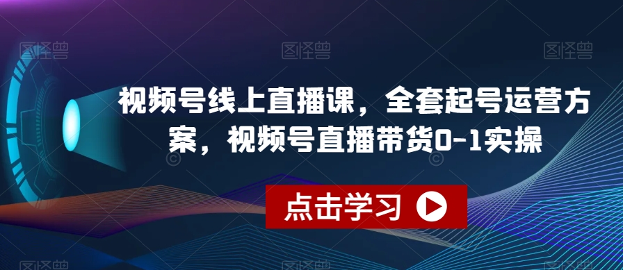 视频号线上直播课，全套起号运营方案，视频号直播带货0-1实操| 网创圈