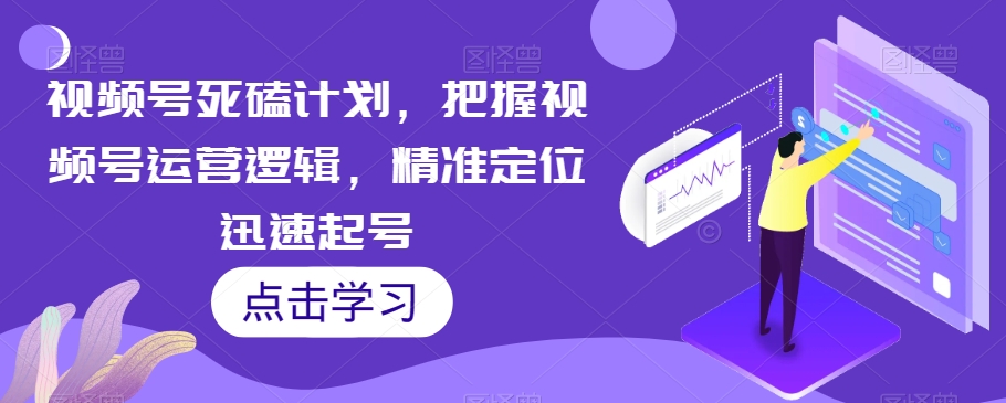 视频号死磕计划，把握视频号运营逻辑，精准定位迅速起号| 网创圈