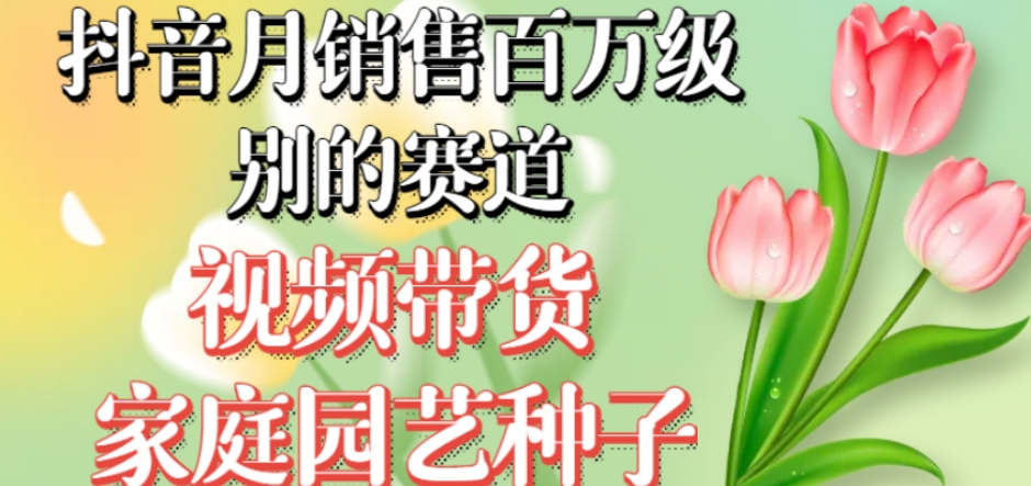 抖音月销售百万级别的赛道，视频带货家庭园艺种子，无需实拍小白可做| 网创圈