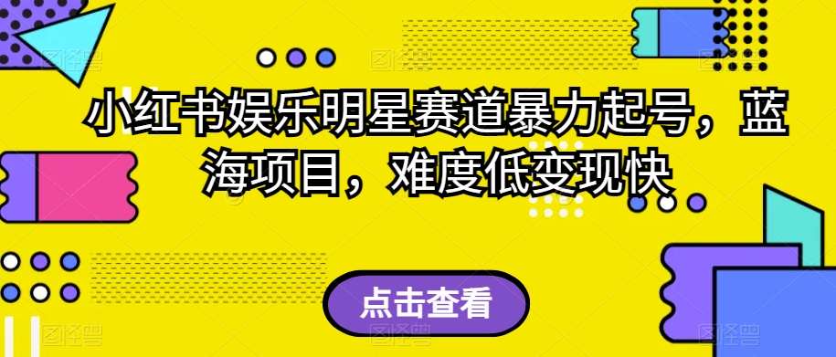 小红书娱乐明星赛道暴力起号，蓝海项目，难度低变现快【揭秘】| 网创圈