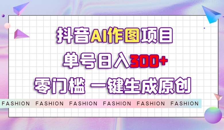 抖音AI作图项目，0门槛单号日入300+，一键生成原创图文【揭秘】| 网创圈