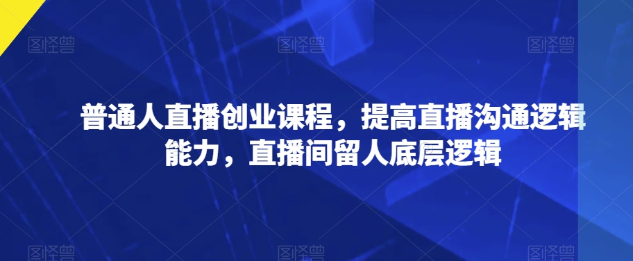 普通人直播创业课程，提高直播沟通逻辑能力，直播间留人底层逻辑| 网创圈