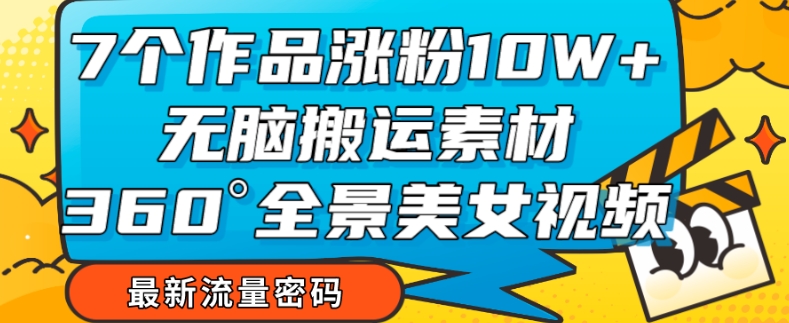 7个作品涨粉10W+，无脑搬运素材，全景美女视频爆款玩法分享【揭秘】| 网创圈