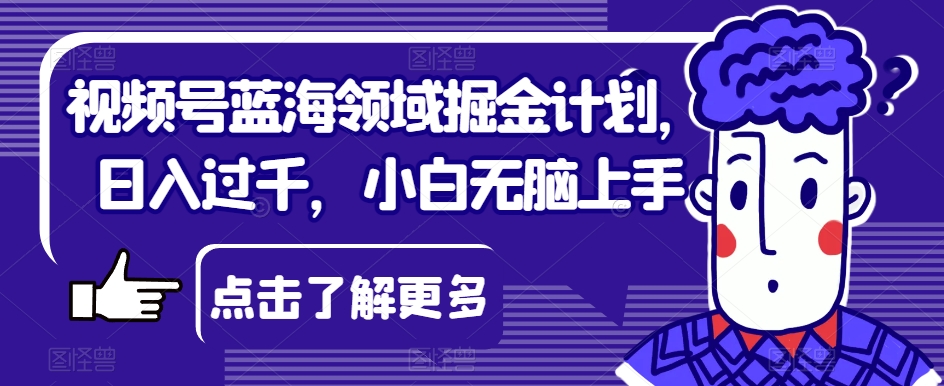 视频号蓝海领域掘金计划，日入过千，小白无脑上手【揭秘】| 网创圈