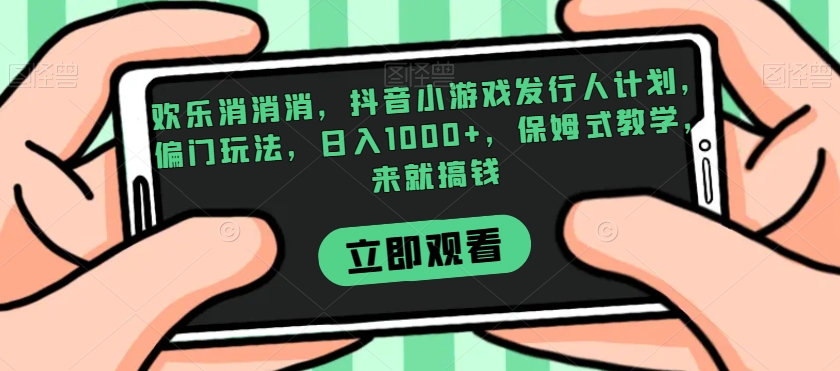 欢乐消消消，抖音小游戏发行人计划，偏门玩法，日入1000+，保姆式教学，来就搞钱| 网创圈
