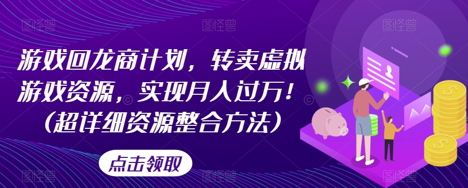 游戏回龙商计划，转卖虚拟游戏资源，实现月入过万！(超详细资源整合方法)| 网创圈
