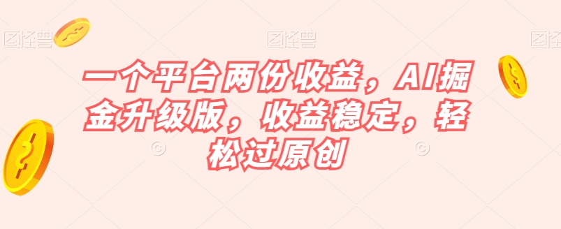 一个平台两份收益，AI掘金升级版，收益稳定，轻松过原创【揭秘】| 网创圈