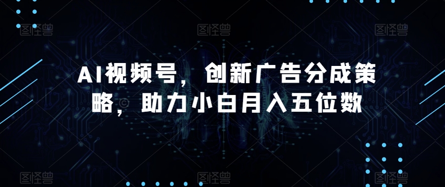 AI视频号，创新广告分成策略，助力小白月入五位数【揭秘】| 网创圈