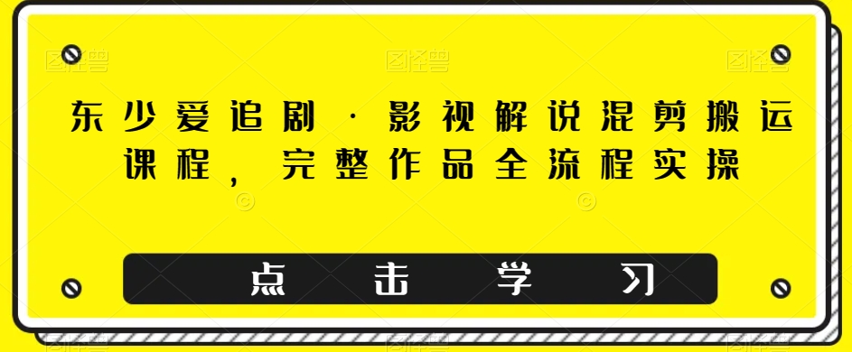 东少爱追剧·影视解说混剪搬运课程，完整作品全流程实操| 网创圈