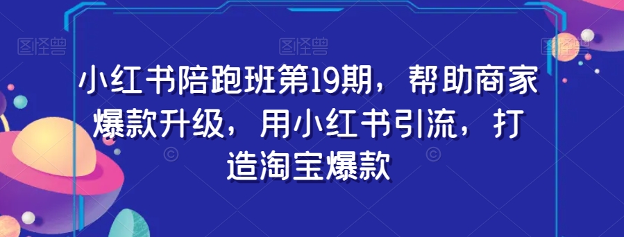 小红书陪跑班第19期，帮助商家爆款升级，用小红书引流，打造淘宝爆款| 网创圈