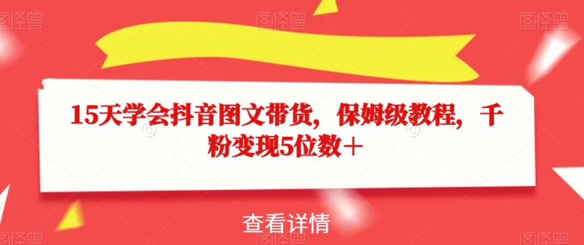 15天学会抖音图文带货，保姆级教程，千粉变现5位数＋| 网创圈