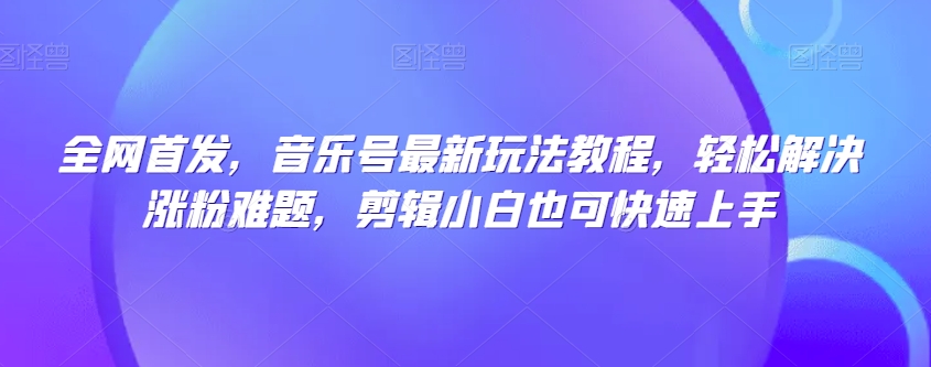 全网首发，音乐号最新玩法教程，轻松解决涨粉难题，剪辑小白也可快速上手| 网创圈