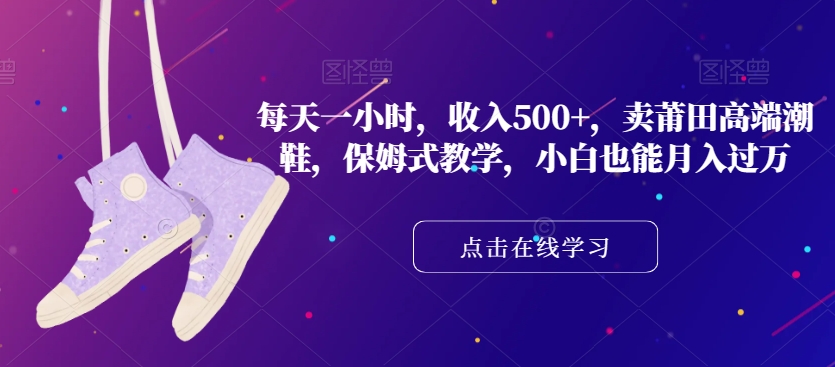 每天一小时，收入500+，卖莆田高端潮鞋，保姆式教学，小白也能月入过万【揭秘】| 网创圈