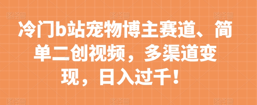 冷门b站宠物博主赛道，简单二创视频，多渠道变现，日入过千！【揭秘】| 网创圈