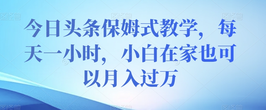 今日头条保姆式教学，每天一小时，小白在家也可以月入过万【揭秘】| 网创圈